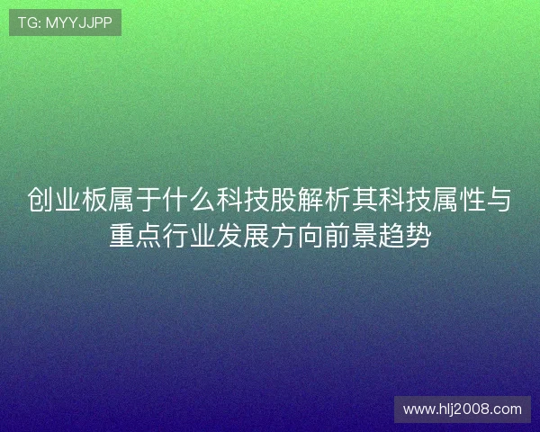 创业板属于什么科技股解析其科技属性与重点行业发展方向前景趋势