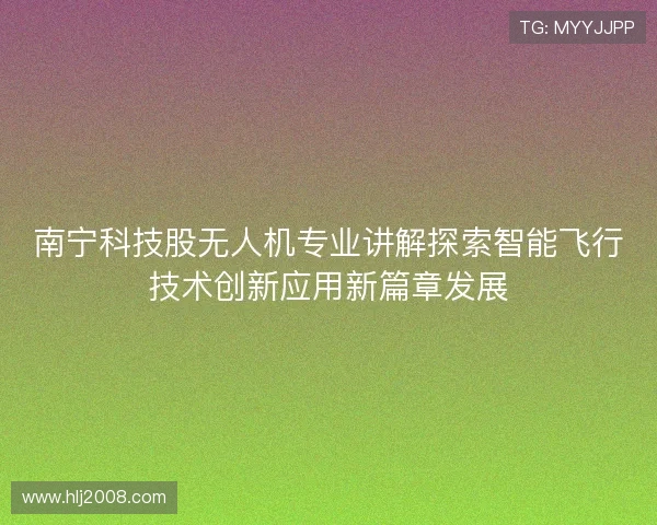 南宁科技股无人机专业讲解探索智能飞行技术创新应用新篇章发展